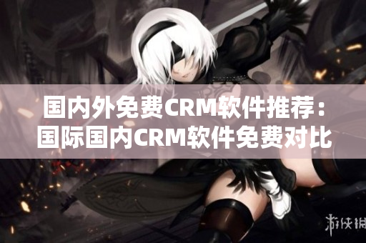 國(guó)內(nèi)外免費(fèi)CRM軟件推薦：國(guó)際國(guó)內(nèi)CRM軟件免費(fèi)對(duì)比，供應(yīng)商推薦