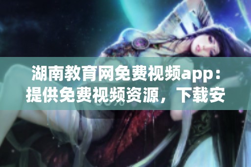 湖南教育網(wǎng)免費(fèi)視頻app：提供免費(fèi)視頻資源，下載安裝簡(jiǎn)便快捷