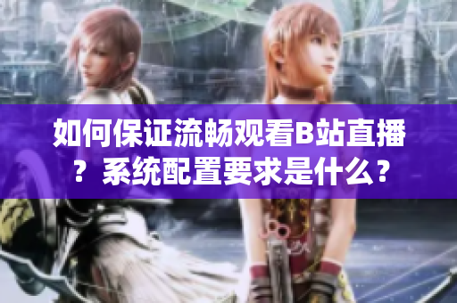 如何保證流暢觀看B站直播？系統(tǒng)配置要求是什么？