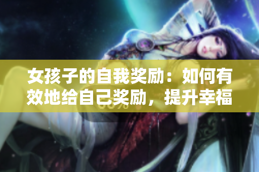 女孩子的自我獎(jiǎng)勵(lì)：如何有效地給自己獎(jiǎng)勵(lì)，提升幸福感
