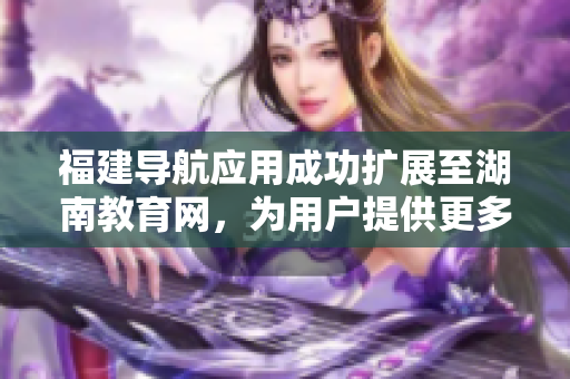 福建導(dǎo)航應(yīng)用成功擴(kuò)展至湖南教育網(wǎng)，為用戶提供更多便捷導(dǎo)航服務(wù)