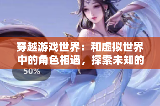 穿越游戲世界：和虛擬世界中的角色相遇，探索未知的故事