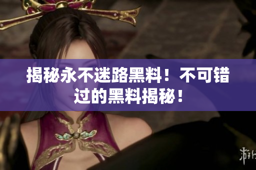 揭秘永不迷路黑料！不可錯(cuò)過的黑料揭秘！