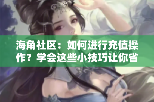 海角社區(qū)：如何進(jìn)行充值操作？學(xué)會(huì)這些小技巧讓你省錢(qián)又便捷