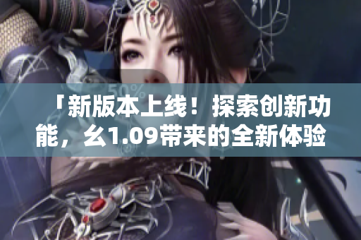 「新版本上線！探索創(chuàng)新功能，幺1.09帶來的全新體驗」