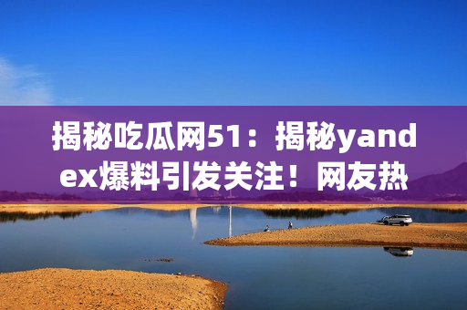 揭秘吃瓜網(wǎng)51：揭秘yandex爆料引發(fā)關(guān)注！網(wǎng)友熱議新聞資訊相關(guān)新聞更新