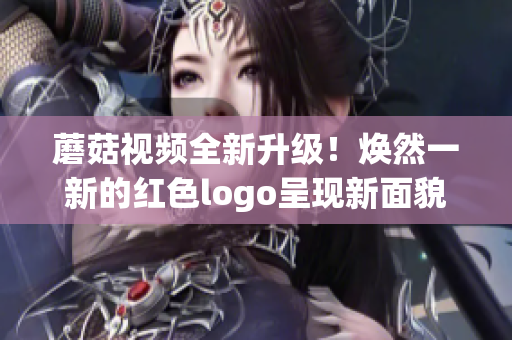 蘑菇視頻全新升級(jí)！煥然一新的紅色logo呈現(xiàn)新面貌