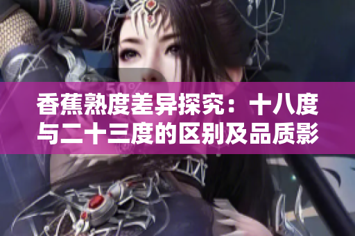香蕉熟度差異探究：十八度與二十三度的區(qū)別及品質(zhì)影響