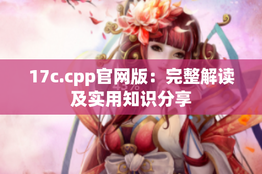 17c.cpp官網(wǎng)版：完整解讀及實(shí)用知識(shí)分享
