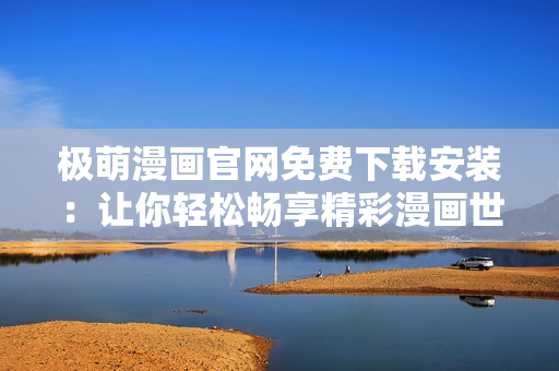 極萌漫畫官網(wǎng)免費下載安裝：讓你輕松暢享精彩漫畫世界