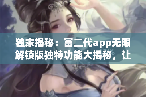 獨家揭秘：富二代app無限解鎖版獨特功能大揭秘，讓你感受全新體驗