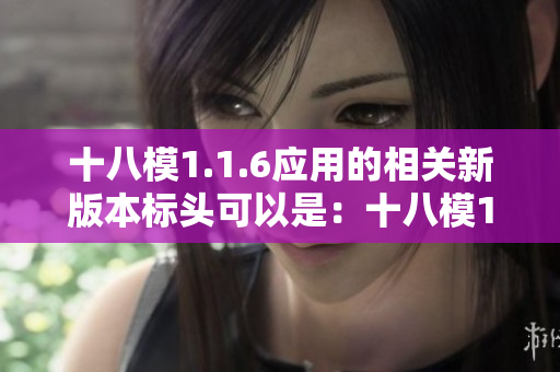 十八模1.1.6應(yīng)用的相關(guān)新版本標(biāo)頭可以是：十八模1.1.6引用在實(shí)踐中的應(yīng)用與效果