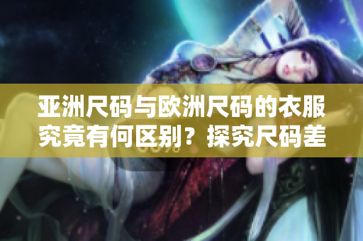 亞洲尺碼與歐洲尺碼的衣服究竟有何區(qū)別？探究尺碼差異，選擇適合你的尺碼。