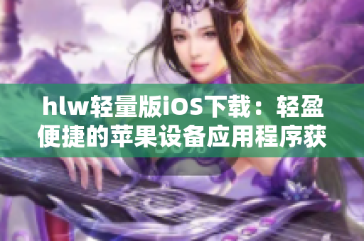 hlw輕量版iOS下載：輕盈便捷的蘋果設(shè)備應(yīng)用程序獲取方案