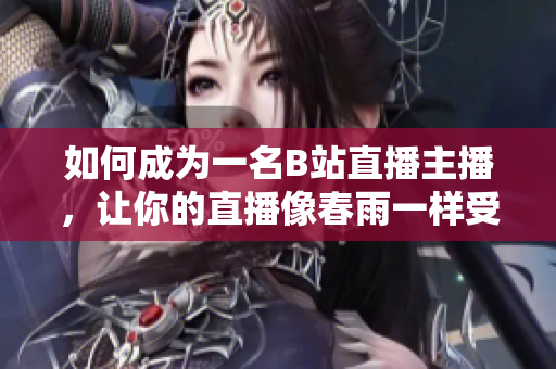 如何成為一名B站直播主播，讓你的直播像春雨一樣受歡迎