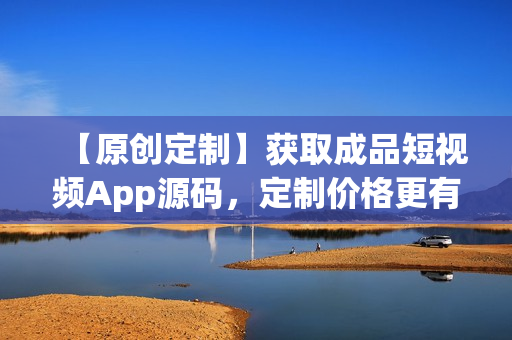 【原創(chuàng)定制】獲取成品短視頻App源碼，定制價格更有優(yōu)勢