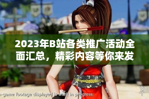 2023年B站各類推廣活動(dòng)全面匯總，精彩內(nèi)容等你來發(fā)現(xiàn)
