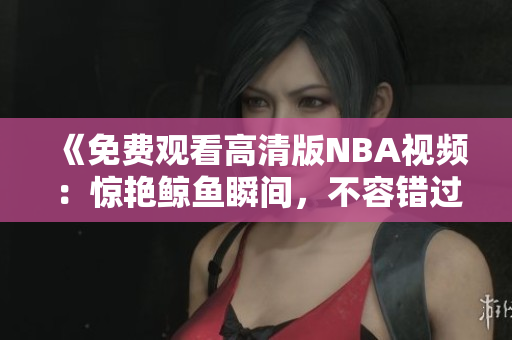 《免費(fèi)觀看高清版NBA視頻：驚艷鯨魚瞬間，不容錯(cuò)過！》