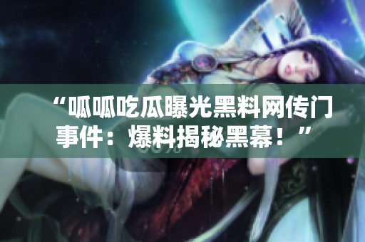 “呱呱吃瓜曝光黑料網(wǎng)傳門事件：爆料揭秘黑幕！”