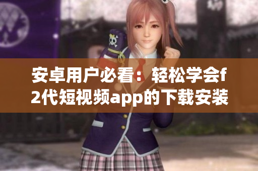 安卓用戶必看：輕松學會f2代短視頻app的下載安裝方法