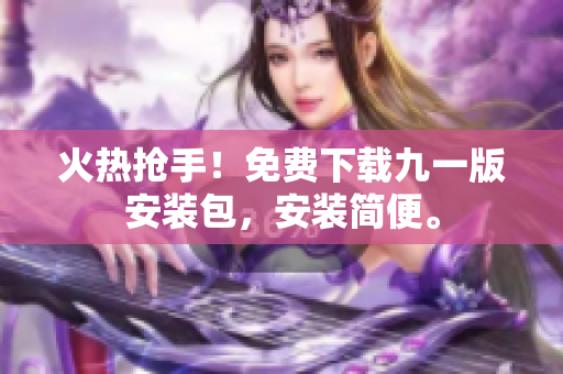 火熱搶手！免費(fèi)下載九一版安裝包，安裝簡(jiǎn)便。