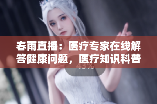 春雨直播：醫(yī)療專家在線解答健康問題，醫(yī)療知識(shí)科普直擊，讓健康更透明