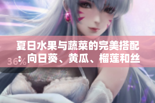 夏日水果與蔬菜的完美搭配：向日葵、黃瓜、榴蓮和絲瓜可搭配食用嗎？