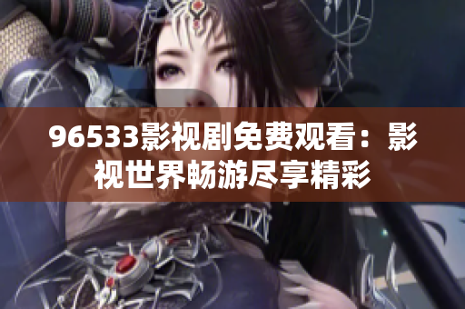 96533影視劇免費(fèi)觀看：影視世界暢游盡享精彩
