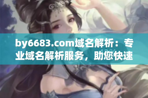 by6683.com域名解析：專業(yè)域名解析服務，助您快速建立網(wǎng)站