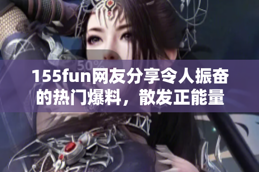 155fun網(wǎng)友分享令人振奮的熱門爆料，散發(fā)正能量