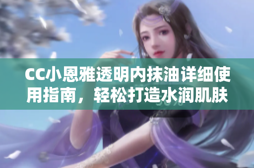 CC小恩雅透明內(nèi)抹油詳細(xì)使用指南，輕松打造水潤(rùn)肌膚