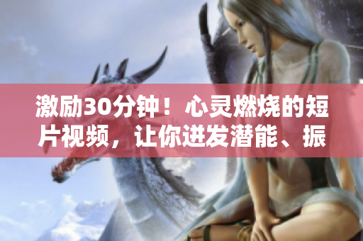 激勵(lì)30分鐘！心靈燃燒的短片視頻，讓你迸發(fā)潛能、振奮精神