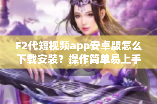F2代短視頻app安卓版怎么下載安裝？操作簡(jiǎn)單易上手，輕松制作個(gè)性短視頻