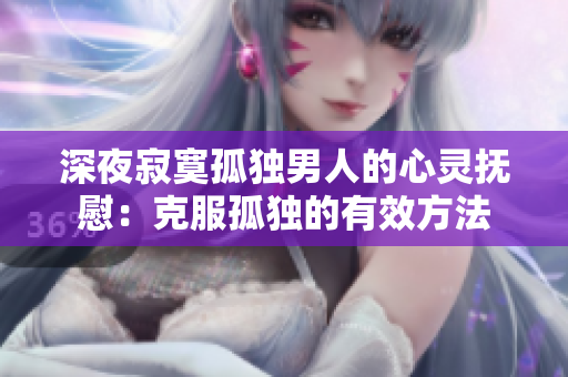 深夜寂寞孤獨男人的心靈撫慰：克服孤獨的有效方法