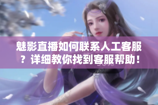 魅影直播如何聯(lián)系人工客服？詳細(xì)教你找到客服幫助！