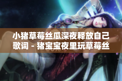 小豬草莓絲瓜深夜釋放自己歌詞 - 豬寶寶夜里玩草莓絲瓜樂(lè) 