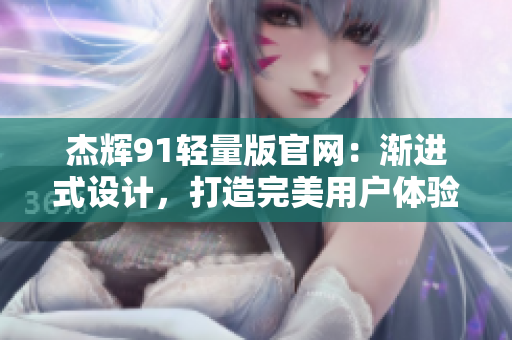 杰輝91輕量版官網(wǎng)：漸進(jìn)式設(shè)計(jì)，打造完美用戶體驗(yàn)