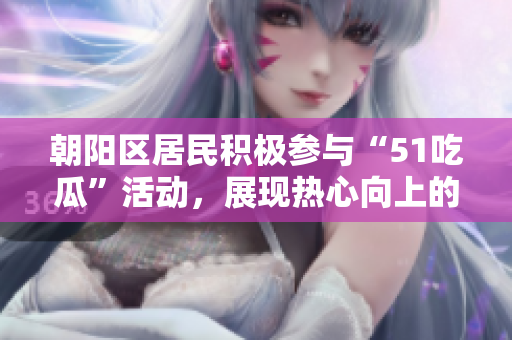朝陽區(qū)居民積極參與“51吃瓜”活動(dòng)，展現(xiàn)熱心向上的社區(qū)風(fēng)采