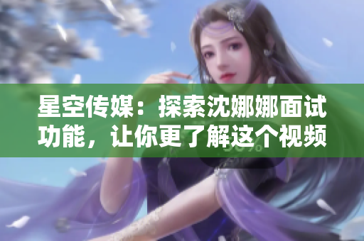 星空傳媒：探索沈娜娜面試功能，讓你更了解這個(gè)視頻平臺(tái)