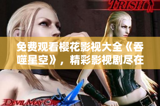 免費(fèi)觀看櫻花影視大全《吞噬星空》，精彩影視劇盡在您眼前