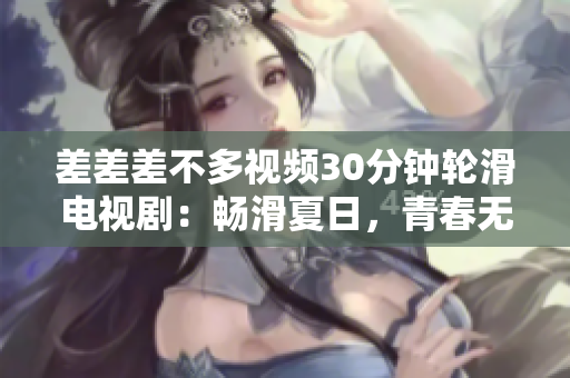 差差差不多視頻30分鐘輪滑電視?。簳郴娜?，青春無(wú)限！