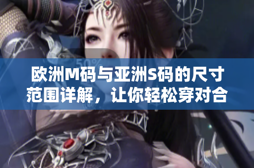 歐洲M碼與亞洲S碼的尺寸范圍詳解，讓你輕松穿對(duì)合體衣服
