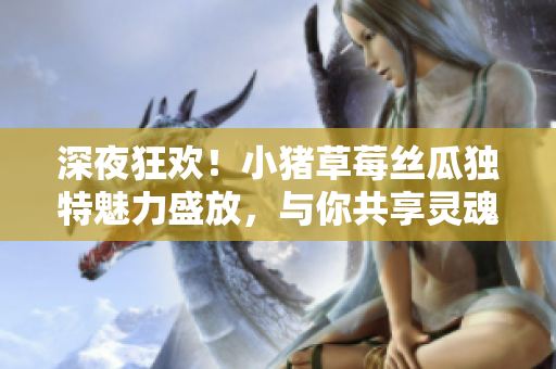 深夜狂歡！小豬草莓絲瓜獨(dú)特魅力盛放，與你共享靈魂的音符