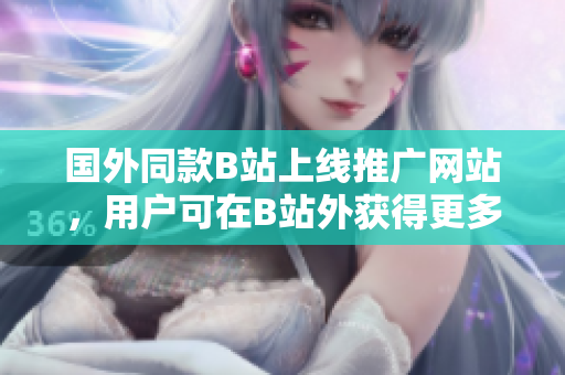 國(guó)外同款B站上線推廣網(wǎng)站，用戶可在B站外獲得更多優(yōu)質(zhì)內(nèi)容