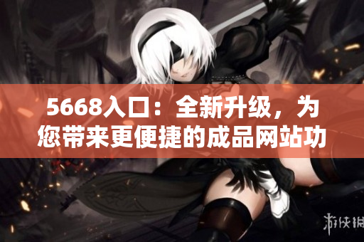 5668入口：全新升級(jí)，為您帶來(lái)更便捷的成品網(wǎng)站功能體驗(yàn)