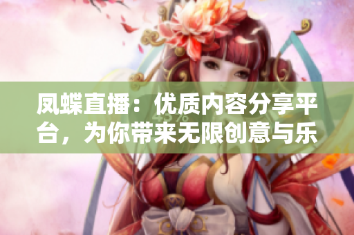 鳳蝶直播：優(yōu)質(zhì)內(nèi)容分享平臺(tái)，為你帶來(lái)無(wú)限創(chuàng)意與樂(lè)趣