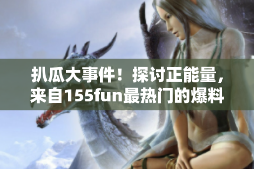 扒瓜大事件！探討正能量，來自155fun最熱門的爆料