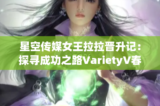 星空傳媒女王拉拉晉升記：探尋成功之路VarietyV春節(jié)盛典央五新聞全覆蓋