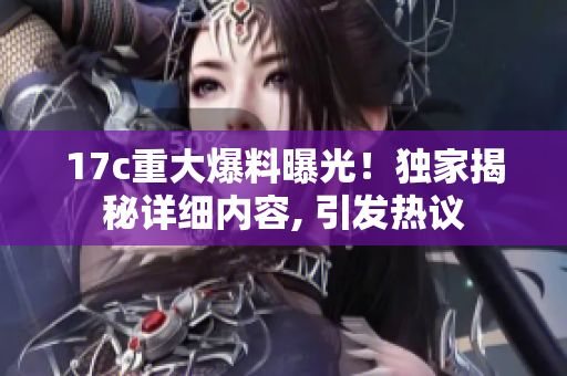 17c重大爆料曝光！獨(dú)家揭秘詳細(xì)內(nèi)容, 引發(fā)熱議