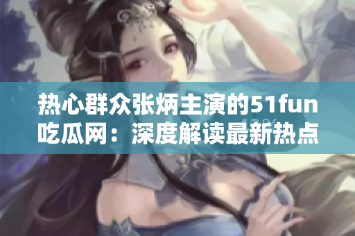 熱心群眾張炳主演的51fun吃瓜網(wǎng)：深度解讀最新熱點(diǎn)，快來圍觀！
